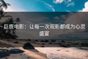 巨鹿电影：让每一次观影都成为心灵盛宴
