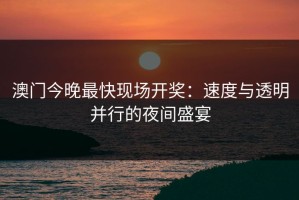澳门今晚最快现场开奖：速度与透明并行的夜间盛宴