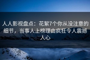 人人影视盘点：花絮7个你从没注意的细节，当事人上榜理由疯狂令人震撼人心