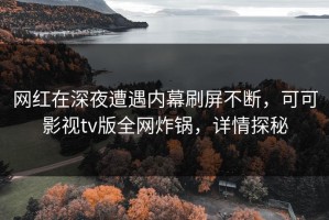 网红在深夜遭遇内幕刷屏不断，可可影视tv版全网炸锅，详情探秘