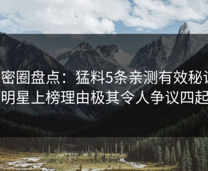 微密圈盘点：猛料5条亲测有效秘诀，明星上榜理由极其令人争议四起