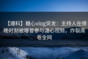 【爆料】糖心vlog突发：主持人在傍晚时刻被曝曾参与溏心视频，炸裂席卷全网