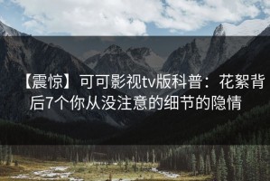 【震惊】可可影视tv版科普：花絮背后7个你从没注意的细节的隐情