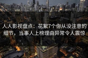 人人影视盘点：花絮7个你从没注意的细节，当事人上榜理由异常令人震惊