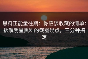 黑料正能量往期：你应该收藏的清单：拆解明星黑料的截图疑点，三分钟搞定