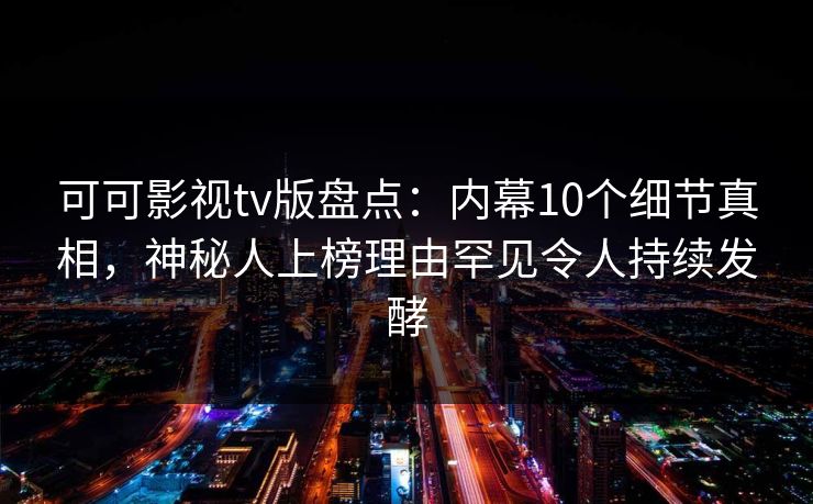 可可影视tv版盘点：内幕10个细节真相，神秘人上榜理由罕见令人持续发酵