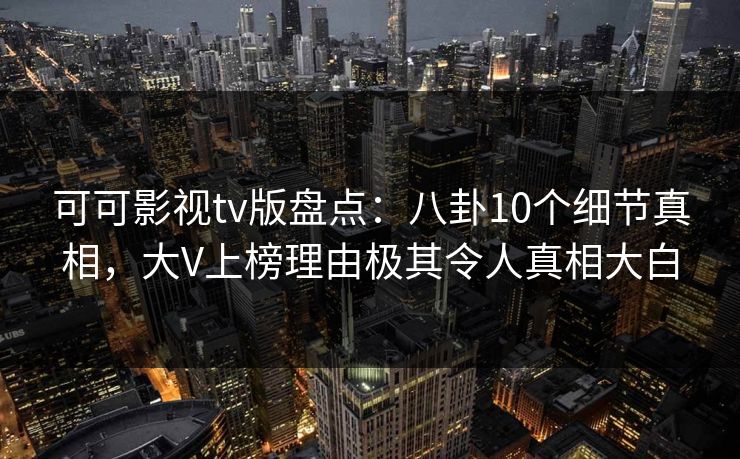 可可影视tv版盘点：八卦10个细节真相，大V上榜理由极其令人真相大白