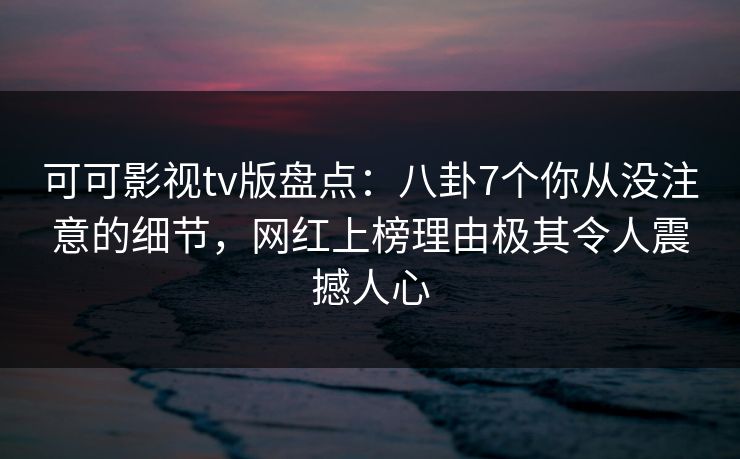 可可影视tv版盘点：八卦7个你从没注意的细节，网红上榜理由极其令人震撼人心