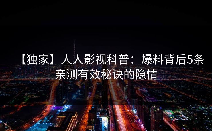 【独家】人人影视科普：爆料背后5条亲测有效秘诀的隐情