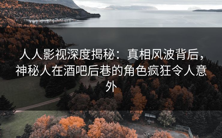 人人影视深度揭秘:真相风波背后,神秘人在酒吧后巷的角色疯狂令人意外 人人影视深度揭秘:真相风波背后,神秘人在酒吧后巷的角色疯狂令人意外