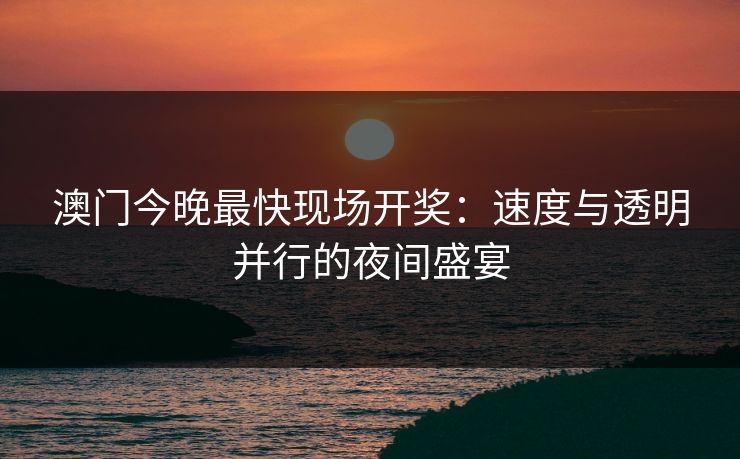 澳门今晚最快现场开奖：速度与透明并行的夜间盛宴