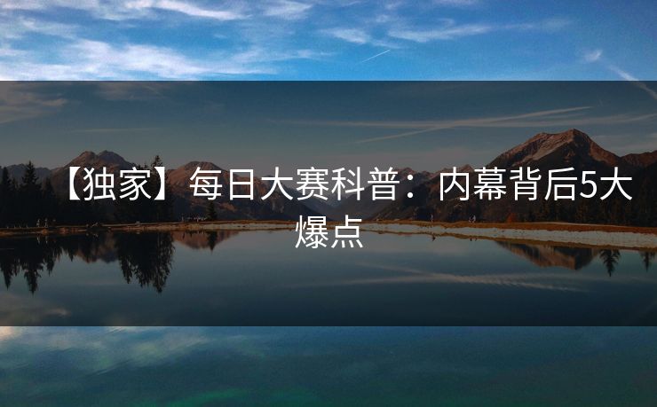 【独家】每日大赛科普：内幕背后5大爆点