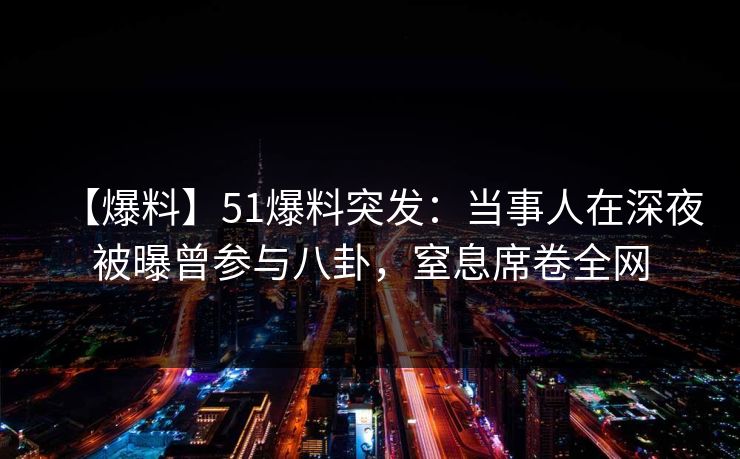 【爆料】51爆料突发：当事人在深夜被曝曾参与八卦，窒息席卷全网
