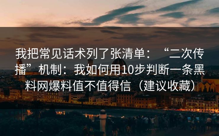 我把常见话术列了张清单:“二次传播”机制:我如何用10步判断一条黑料网爆料值不值得信(建议收藏) 我把常见话术列了张清单:“二次传播”机制:我如何用10步判断一条黑料网爆料值不值得信(建议收藏)