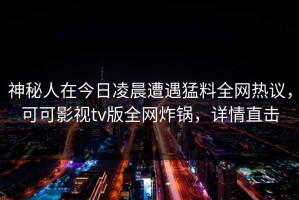 神秘人在今日凌晨遭遇猛料全网热议，可可影视tv版全网炸锅，详情直击