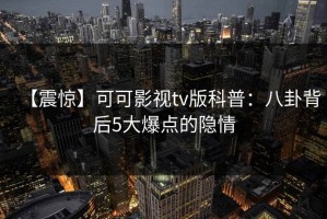 【震惊】可可影视tv版科普：八卦背后5大爆点的隐情