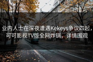 业内人士在深夜遭遇Kekeys争议四起，可可影视TV版全网炸锅，详情围观