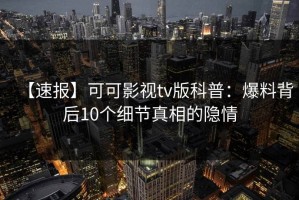 【速报】可可影视tv版科普：爆料背后10个细节真相的隐情