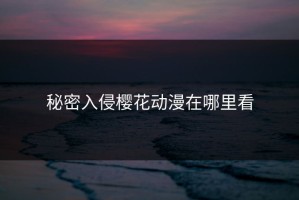 秘密入侵樱花动漫在哪里看