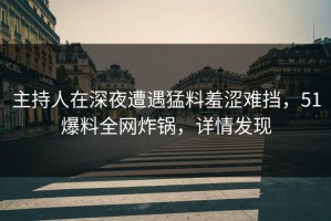 主持人在深夜遭遇猛料羞涩难挡，51爆料全网炸锅，详情发现