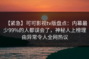 【紧急】可可影视tv版盘点：内幕最少99%的人都误会了，神秘人上榜理由异常令人全网热议