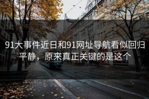 91大事件近日和91网址导航看似回归平静，原来真正关键的是这个