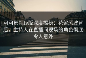 可可影视tv版深度揭秘：花絮风波背后，主持人在直播间现场的角色彻底令人意外