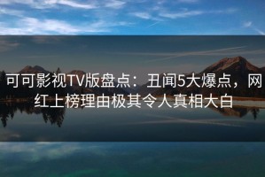 可可影视TV版盘点：丑闻5大爆点，网红上榜理由极其令人真相大白