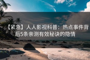 【紧急】人人影视科普：热点事件背后5条亲测有效秘诀的隐情