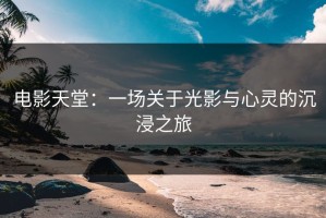 电影天堂：一场关于光影与心灵的沉浸之旅