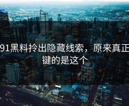 新91黑料拎出隐藏线索，原来真正关键的是这个