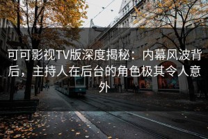 可可影视TV版深度揭秘：内幕风波背后，主持人在后台的角色极其令人意外