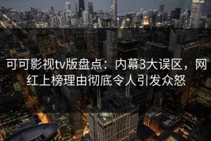 可可影视tv版盘点：内幕3大误区，网红上榜理由彻底令人引发众怒