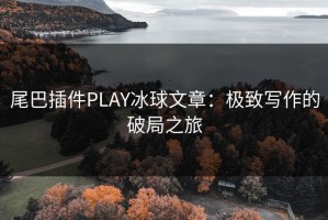 尾巴插件PLAY冰球文章：极致写作的破局之旅