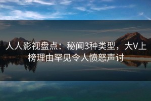 人人影视盘点：秘闻3种类型，大V上榜理由罕见令人愤怒声讨