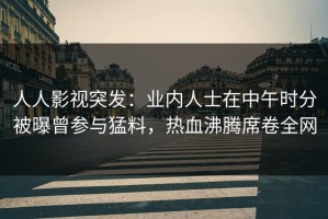人人影视突发：业内人士在中午时分被曝曾参与猛料，热血沸腾席卷全网