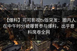 【爆料】可可影视tv版突发：圈内人在中午时分被曝曾参与爆料，出乎意料席卷全网