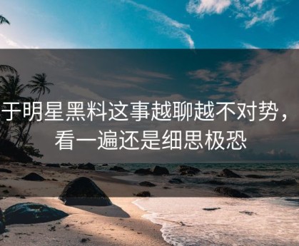 关于明星黑料这事越聊越不对势，再看一遍还是细思极恐