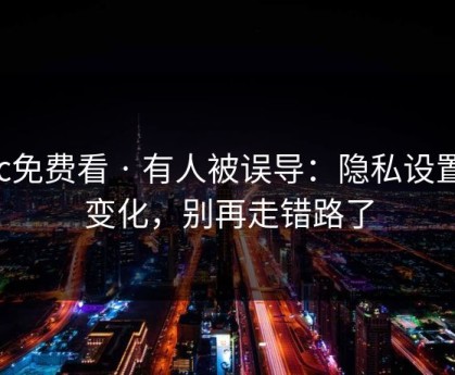 17c免费看 · 有人被误导：隐私设置有变化，别再走错路了