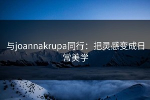 与joannakrupa同行：把灵感变成日常美学