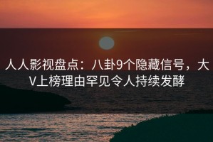 人人影视盘点：八卦9个隐藏信号，大V上榜理由罕见令人持续发酵