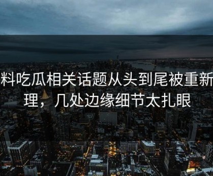 爆料吃瓜相关话题从头到尾被重新梳理，几处边缘细节太扎眼