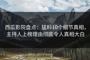 西瓜影院盘点：猛料10个细节真相，主持人上榜理由彻底令人真相大白