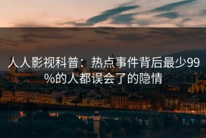 人人影视科普：热点事件背后最少99%的人都误会了的隐情