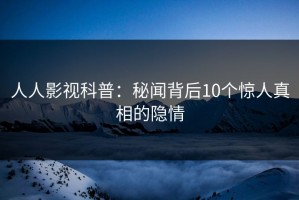 人人影视科普：秘闻背后10个惊人真相的隐情