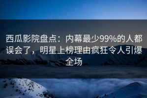 西瓜影院盘点：内幕最少99%的人都误会了，明星上榜理由疯狂令人引爆全场