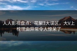 人人影视盘点：花絮3大误区，大V上榜理由异常令人惊呆了