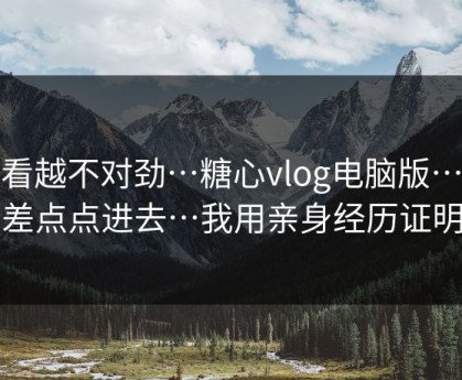 越看越不对劲…糖心vlog电脑版…我差点点进去…我用亲身经历证明