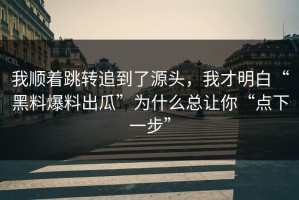 我顺着跳转追到了源头，我才明白“黑料爆料出瓜”为什么总让你“点下一步”