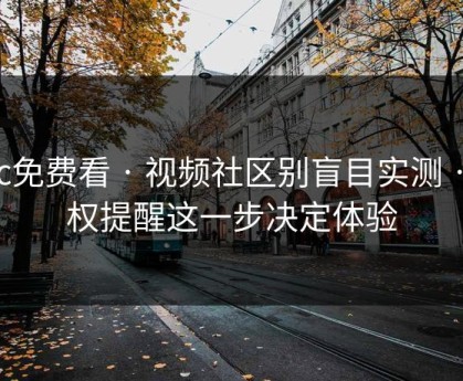 17c免费看 · 视频社区别盲目实测 · 版权提醒这一步决定体验